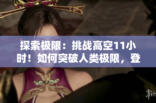 探索極限：挑戰(zhàn)高空11小時！如何突破人類極限，登頂高度？