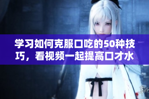 學(xué)習(xí)如何克服口吃的50種技巧，看視頻一起提高口才水平