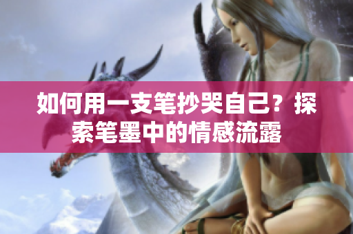 如何用一支筆抄哭自己？探索筆墨中的情感流露