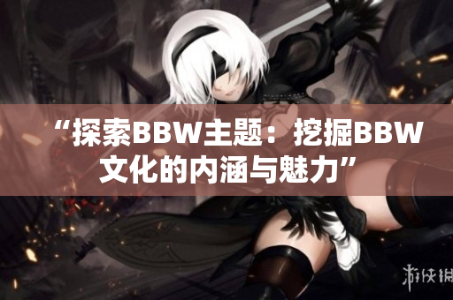 “探索BBW主題：挖掘BBW文化的內(nèi)涵與魅力”