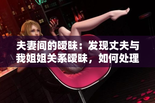 夫妻間的曖昧：發(fā)現(xiàn)丈夫與我姐姐關系曖昧，如何處理？