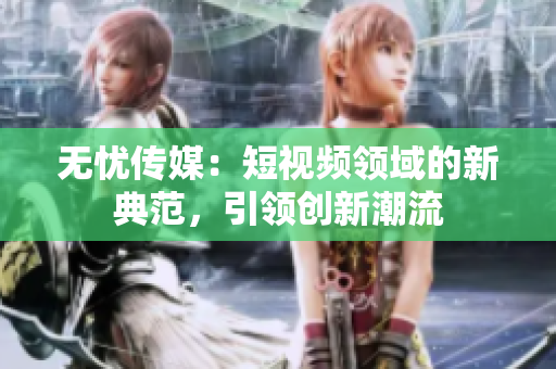 無憂傳媒：短視頻領域的新典范，引領創(chuàng)新潮流