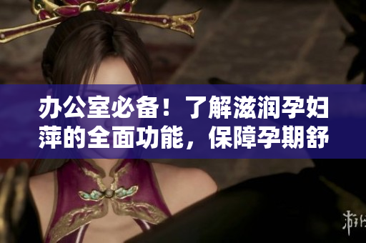 辦公室必備！了解滋潤孕婦萍的全面功能，保障孕期舒適工作環(huán)境
