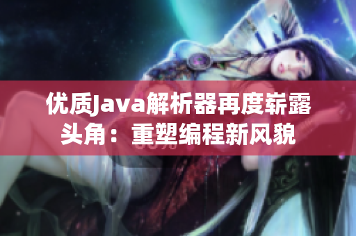 優(yōu)質Java解析器再度嶄露頭角：重塑編程新風貌