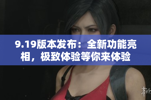 9.19版本發(fā)布：全新功能亮相，極致體驗等你來體驗