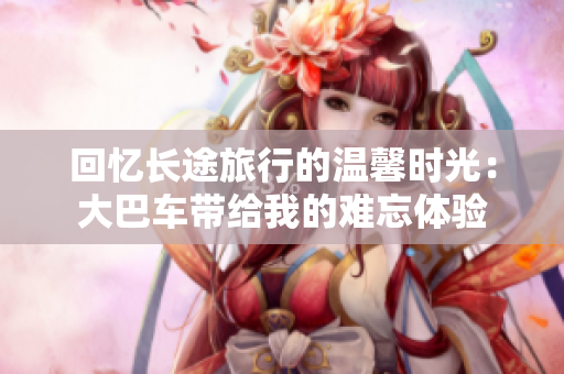回憶長途旅行的溫馨時光：大巴車帶給我的難忘體驗