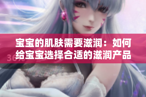 寶寶的肌膚需要滋潤：如何給寶寶選擇合適的滋潤產(chǎn)品