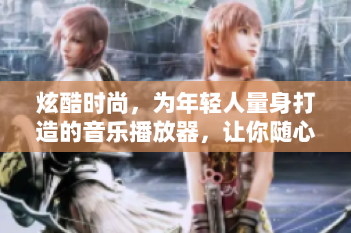 炫酷時(shí)尚，為年輕人量身打造的音樂(lè)播放器，讓你隨心暢聽(tīng)