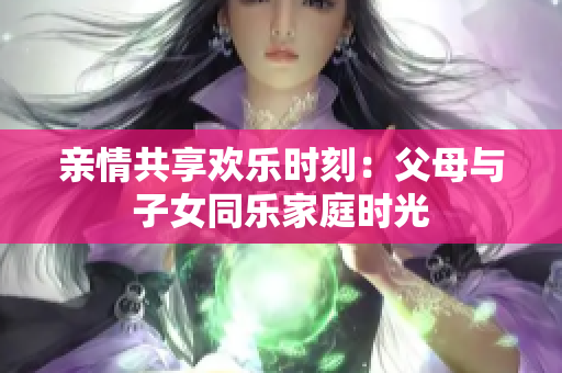 親情共享歡樂時刻：父母與子女同樂家庭時光