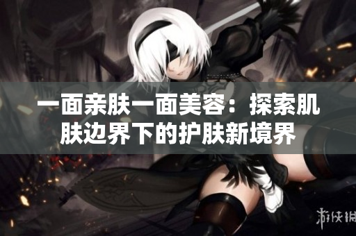 一面親膚一面美容：探索肌膚邊界下的護(hù)膚新境界