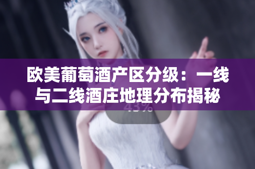 歐美葡萄酒產(chǎn)區(qū)分級：一線與二線酒莊地理分布揭秘