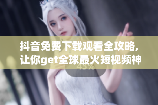 抖音免費下載觀看全攻略, 讓你get全球最火短視頻神器