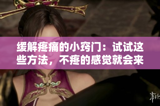 緩解疼痛的小竅門：試試這些方法，不疼的感覺就會(huì)來到