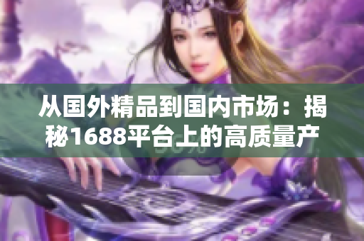 從國外精品到國內(nèi)市場：揭秘1688平臺上的高質(zhì)量產(chǎn)品