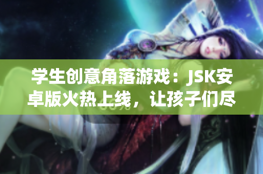 學(xué)生創(chuàng)意角落游戲：JSK安卓版火熱上線，讓孩子們盡情暢玩！