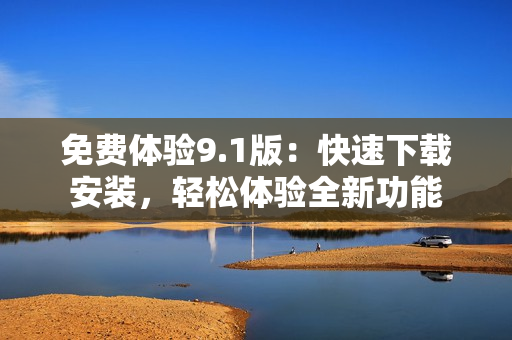 免費體驗9.1版：快速下載安裝，輕松體驗全新功能