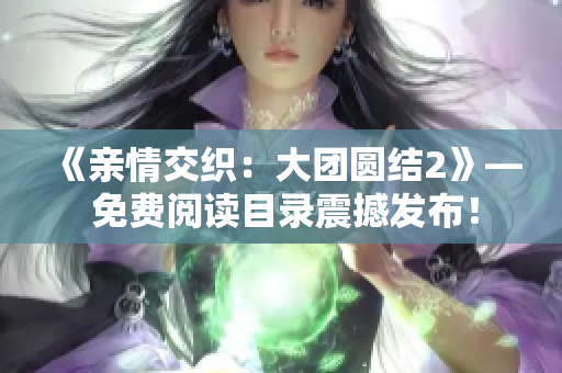 《親情交織：大團(tuán)圓結(jié)2》— 免費(fèi)閱讀目錄震撼發(fā)布！