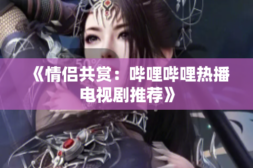 《情侶共賞：嗶哩嗶哩熱播電視劇推薦》