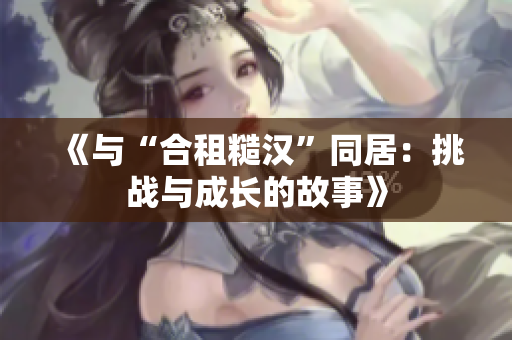 《與“合租糙漢”同居：挑戰(zhàn)與成長的故事》