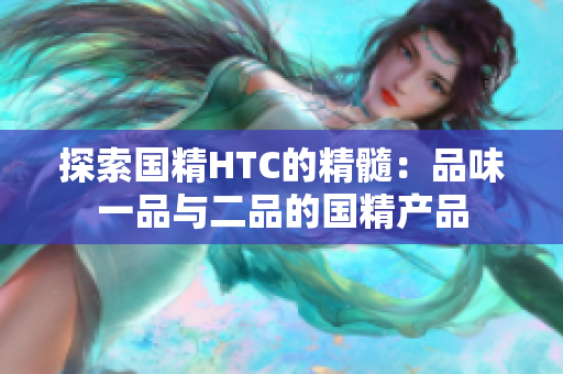 探索國精HTC的精髓：品味一品與二品的國精產(chǎn)品