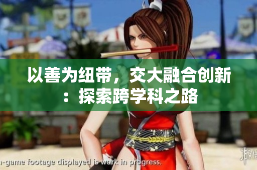 以善為紐帶，交大融合創(chuàng)新：探索跨學(xué)科之路