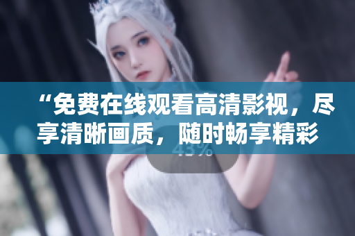 “免費(fèi)在線觀看高清影視，盡享清晰畫質(zhì)，隨時(shí)暢享精彩內(nèi)容！”