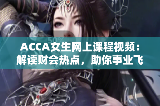 ACCA女生網(wǎng)上課程視頻：解讀財(cái)會(huì)熱點(diǎn)，助你事業(yè)飛躍
