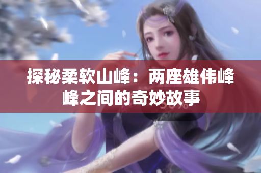 探秘柔軟山峰：兩座雄偉峰峰之間的奇妙故事