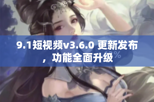 9.1短視頻v3.6.0 更新發(fā)布，功能全面升級(jí)