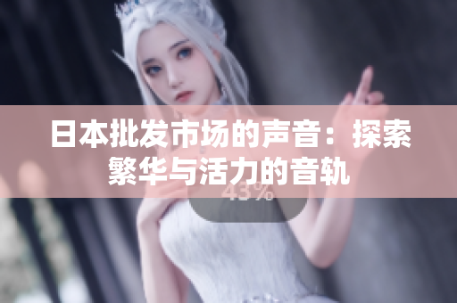 日本批發(fā)市場(chǎng)的聲音：探索繁華與活力的音軌