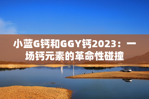 小藍G鈣和GGY鈣2023：一場鈣元素的革命性碰撞