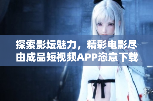 探索影壇魅力，精彩電影盡由成品短視頻APP恣意下載享受