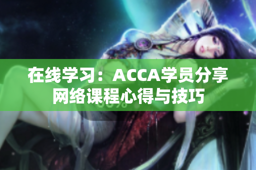 在線學(xué)習(xí)：ACCA學(xué)員分享網(wǎng)絡(luò)課程心得與技巧