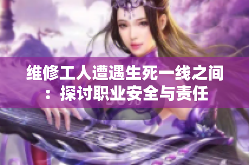 維修工人遭遇生死一線之間：探討職業(yè)安全與責任