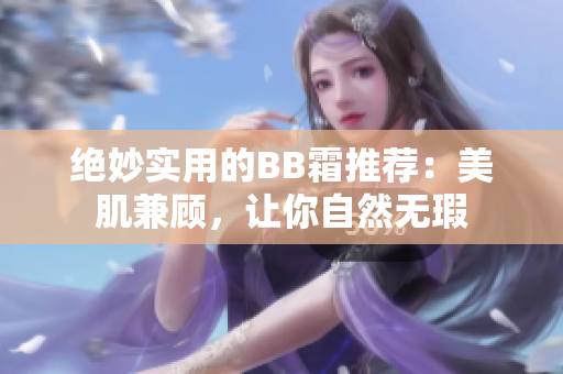 絕妙實用的BB霜推薦：美肌兼顧，讓你自然無瑕