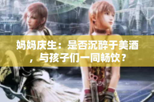 媽媽慶生：是否沉醉于美酒，與孩子們一同暢飲？
