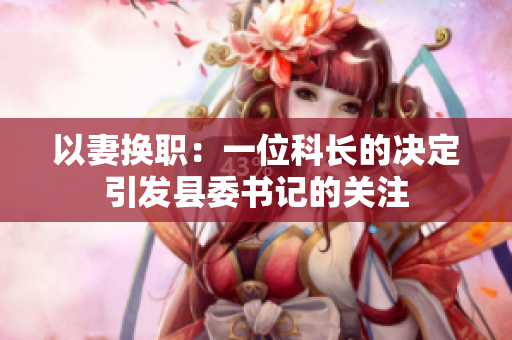 以妻換職：一位科長的決定引發(fā)縣委書記的關(guān)注