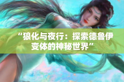 “狼化與夜行：探索德魯伊變體的神秘世界”