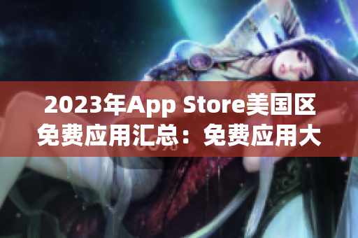 2023年App Store美國區(qū)免費(fèi)應(yīng)用匯總：免費(fèi)應(yīng)用大熱門