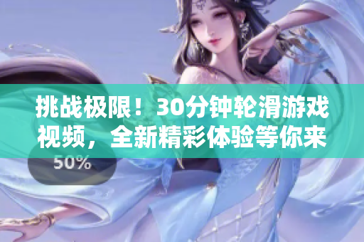 挑戰(zhàn)極限！30分鐘輪滑游戲視頻，全新精彩體驗等你來探索