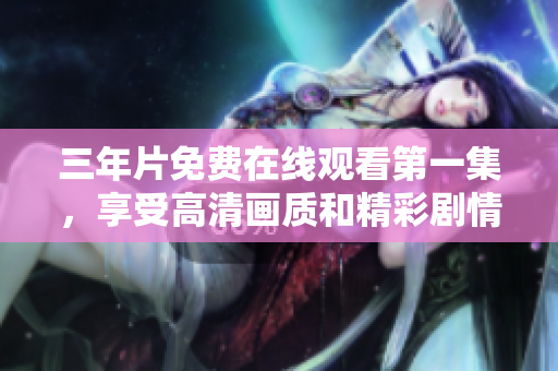 三年片免費在線觀看第一集，享受高清畫質和精彩劇情