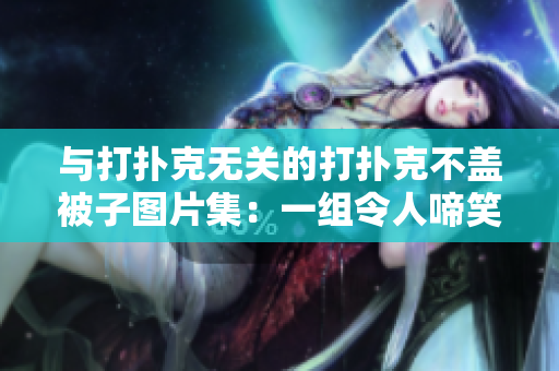 與打撲克無關(guān)的打撲克不蓋被子圖片集：一組令人啼笑皆非的生活趣圖合集  