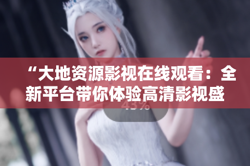 “大地資源影視在線觀看：全新平臺帶你體驗高清影視盛宴”