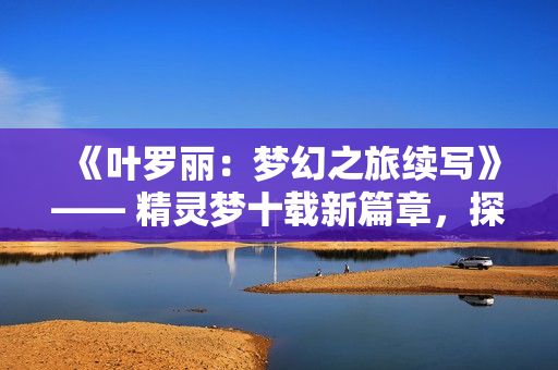 《葉羅麗：夢幻之旅續(xù)寫》—— 精靈夢十載新篇章，探尋未知之境。