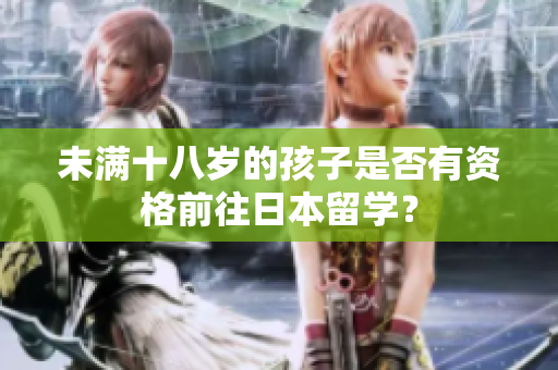 未滿十八歲的孩子是否有資格前往日本留學？