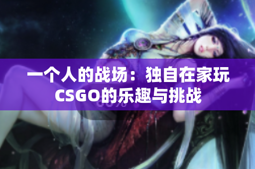 一個人的戰(zhàn)場：獨自在家玩CSGO的樂趣與挑戰(zhàn)