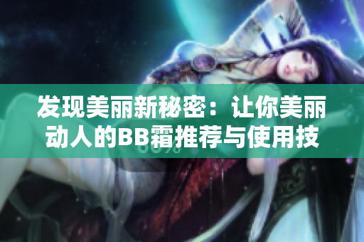發(fā)現美麗新秘密：讓你美麗動人的BB霜推薦與使用技巧大揭秘