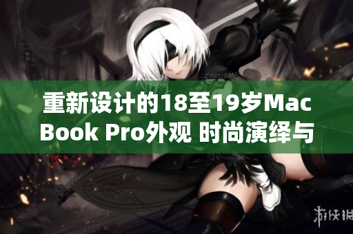 重新設(shè)計的18至19歲MacBook Pro外觀 時尚演繹與工藝融合