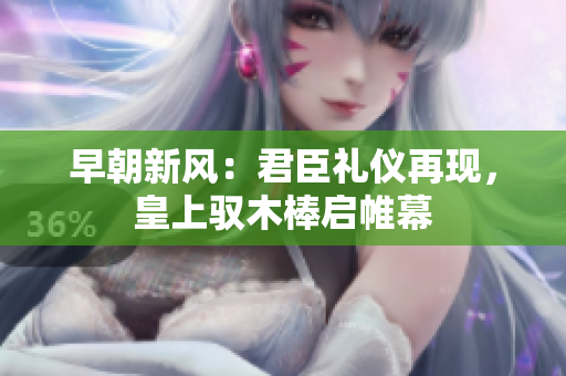 早朝新風：君臣禮儀再現(xiàn)，皇上馭木棒啟帷幕