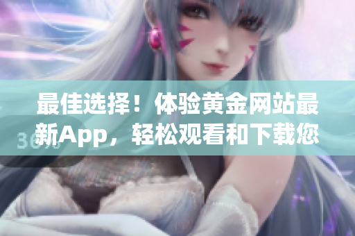 最佳選擇！體驗黃金網(wǎng)站最新App，輕松觀看和下載您喜愛的內(nèi)容